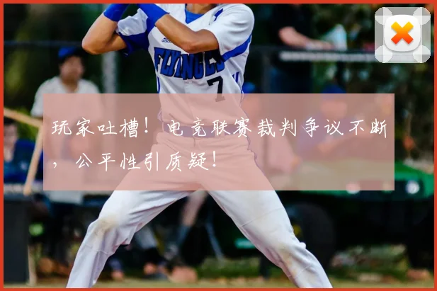 玩家吐槽！电竞联赛裁判争议不断，公平性引质疑！