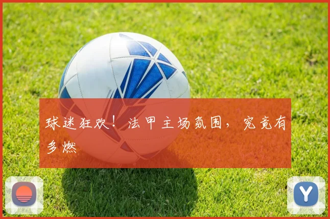 球迷狂欢！法甲主场氛围，究竟有多燃