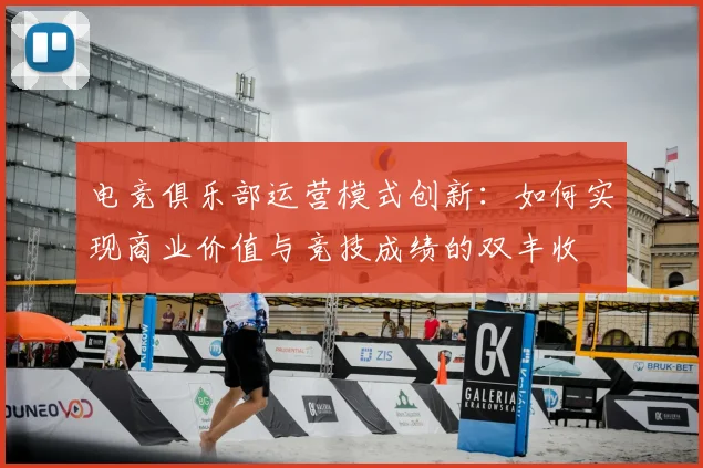 电竞俱乐部运营模式创新:如何实现商业价值与竞技成绩的双丰收