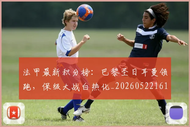 法甲最新积分榜：巴黎圣日耳曼领跑，保级大战白热化_20260522161207