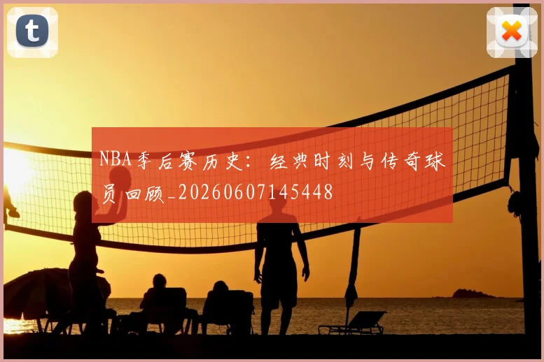 NBA季后赛历史：经典时刻与传奇球员回顾_20260607145448