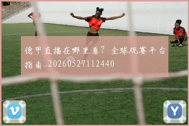 德甲直播在哪里看？全球观赛平台指南_20260527112440