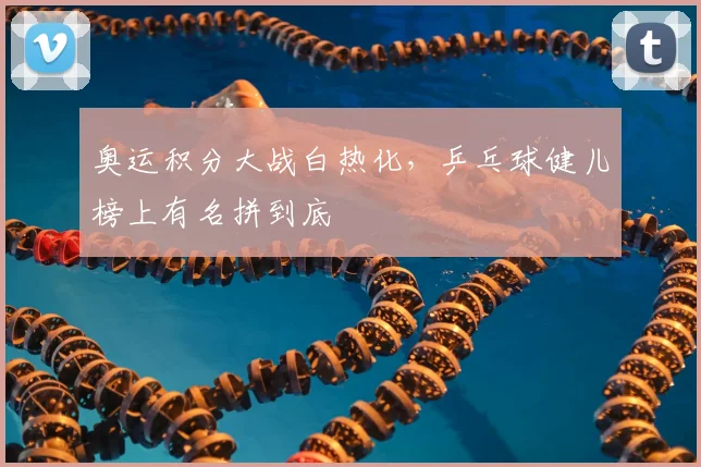 奥运积分大战白热化，乒乓球健儿榜上有名拼到底