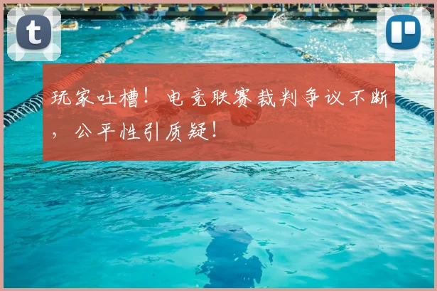 玩家吐槽！电竞联赛裁判争议不断，公平性引质疑！