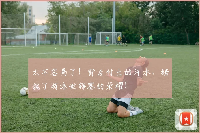 太不容易了！背后付出的汗水，铸就了游泳世锦赛的荣耀！