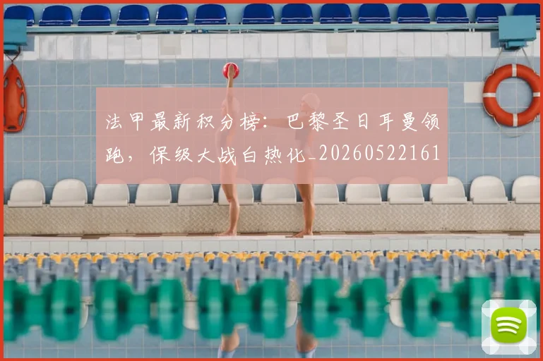 法甲最新积分榜：巴黎圣日耳曼领跑，保级大战白热化_20260522161207