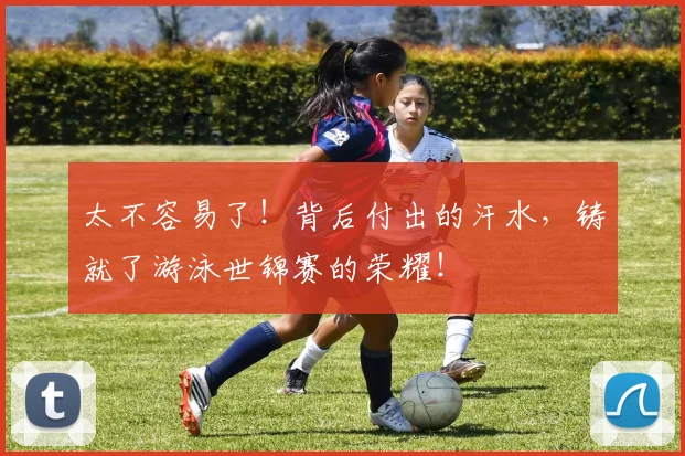 太不容易了！背后付出的汗水，铸就了游泳世锦赛的荣耀！