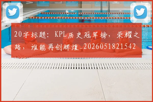 20字标题：KPL历史冠军榜，荣耀之路，谁能再创辉煌_20260518215427