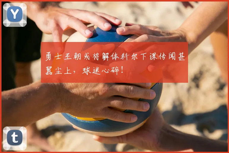 勇士王朝或将解体科尔下课传闻甚嚣尘上，球迷心碎！