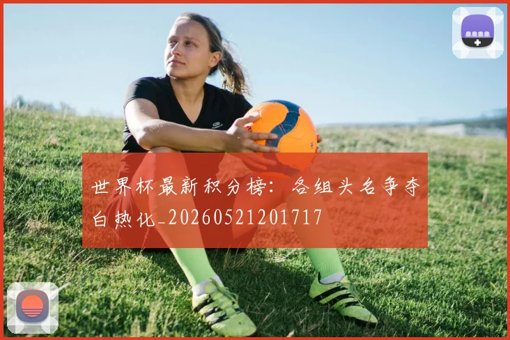 世界杯最新积分榜：各组头名争夺白热化_20260521201717