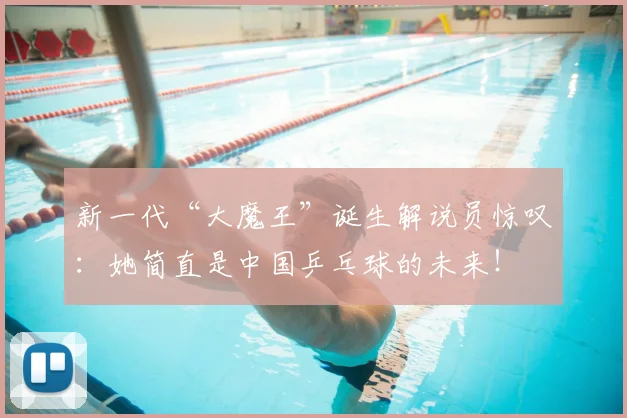 新一代“大魔王”诞生解说员惊叹：她简直是中国乒乓球的未来！