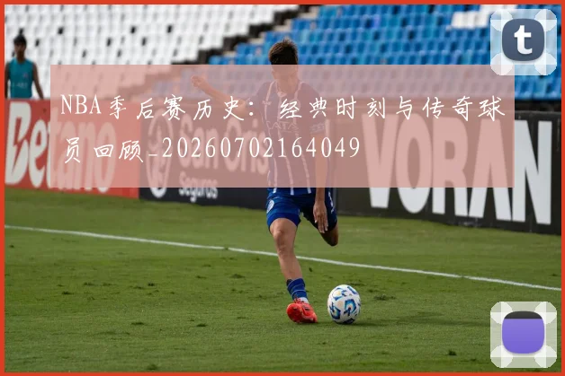 NBA季后赛历史：经典时刻与传奇球员回顾_20260702164049