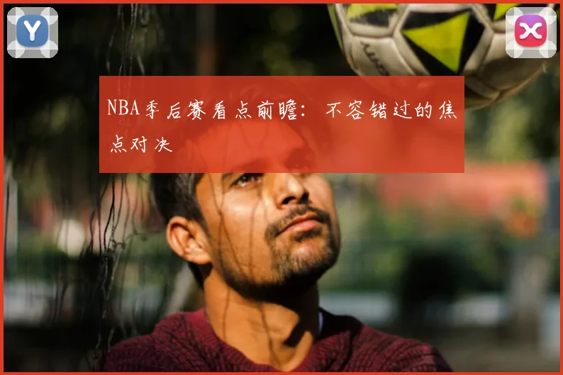 NBA季后赛看点前瞻：不容错过的焦点对决