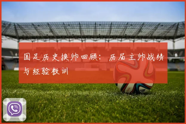 国足历史换帅回顾：历届主帅战绩与经验教训