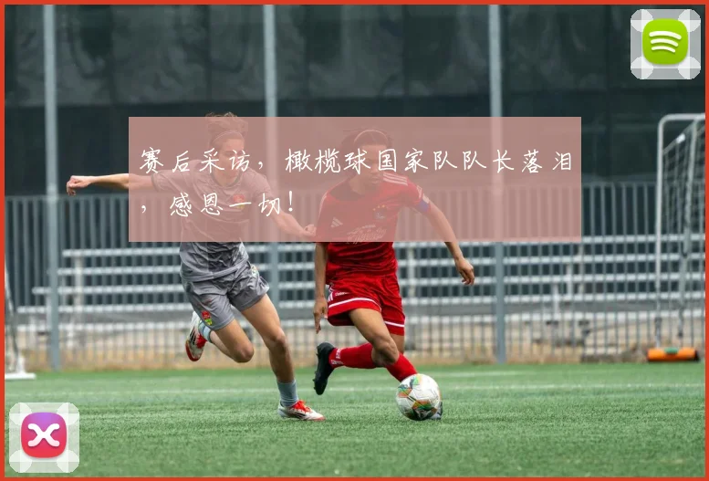 赛后采访，橄榄球国家队队长落泪，感恩一切！