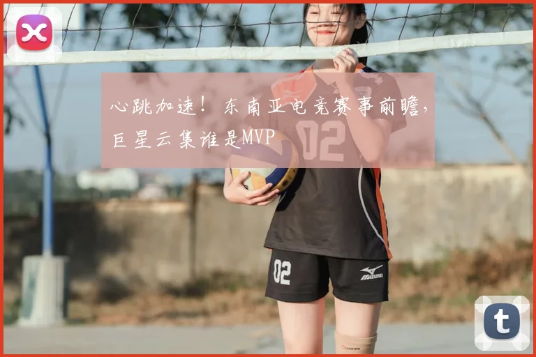 心跳加速！东南亚电竞赛事前瞻，巨星云集谁是MVP
