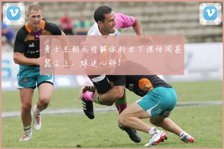 勇士王朝或将解体科尔下课传闻甚嚣尘上，球迷心碎！