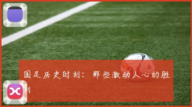 国足历史时刻：那些激动人心的胜利