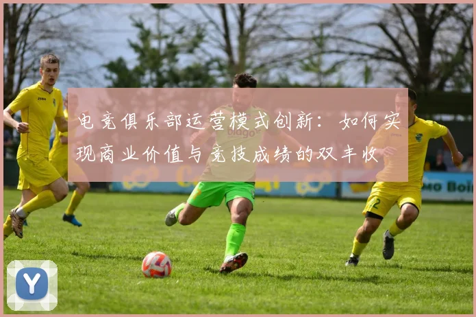 电竞俱乐部运营模式创新:如何实现商业价值与竞技成绩的双丰收