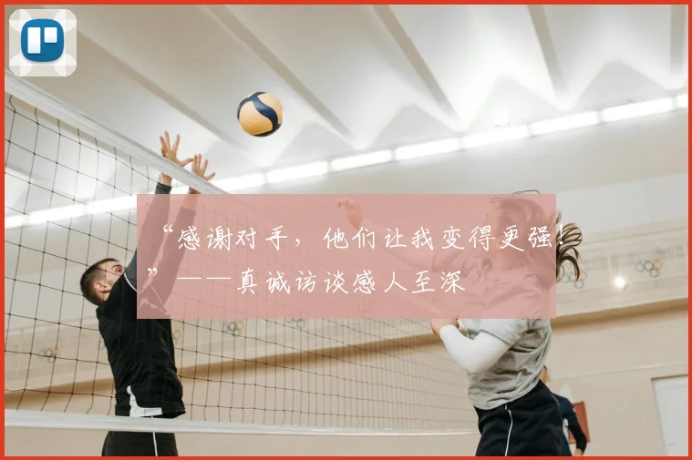 “感谢对手，他们让我变得更强！”——真诚访谈感人至深