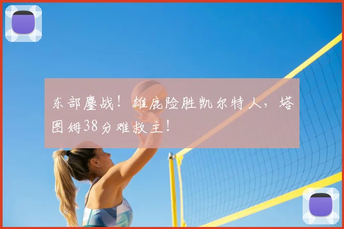 东部鏖战！雄鹿险胜凯尔特人，塔图姆38分难救主！