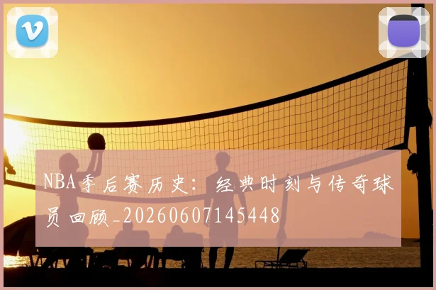 NBA季后赛历史：经典时刻与传奇球员回顾_20260607145448