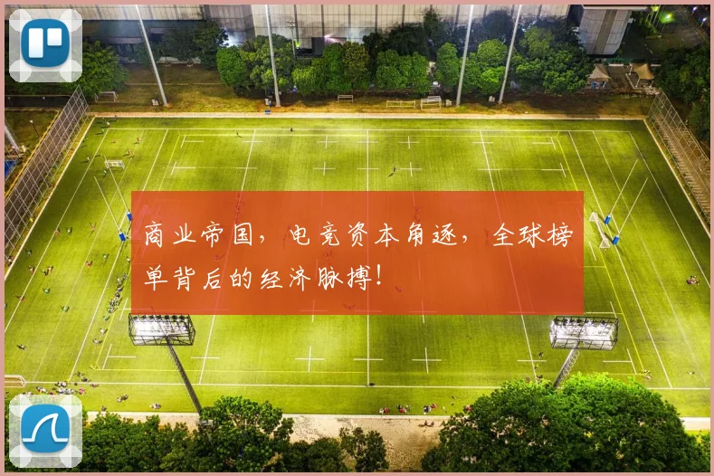 商业帝国，电竞资本角逐，全球榜单背后的经济脉搏！