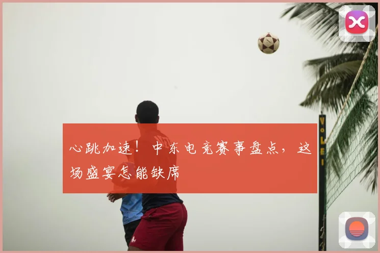心跳加速！中东电竞赛事盘点，这场盛宴怎能缺席