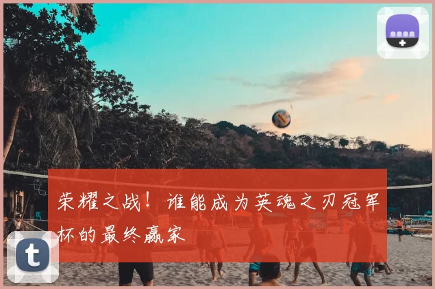 荣耀之战！谁能成为英魂之刃冠军杯的最终赢家