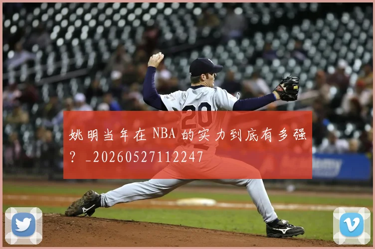 姚明当年在 NBA 的实力到底有多强？_20260527112247