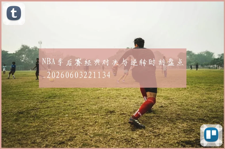NBA季后赛经典对决与逆转时刻盘点_20260603221134