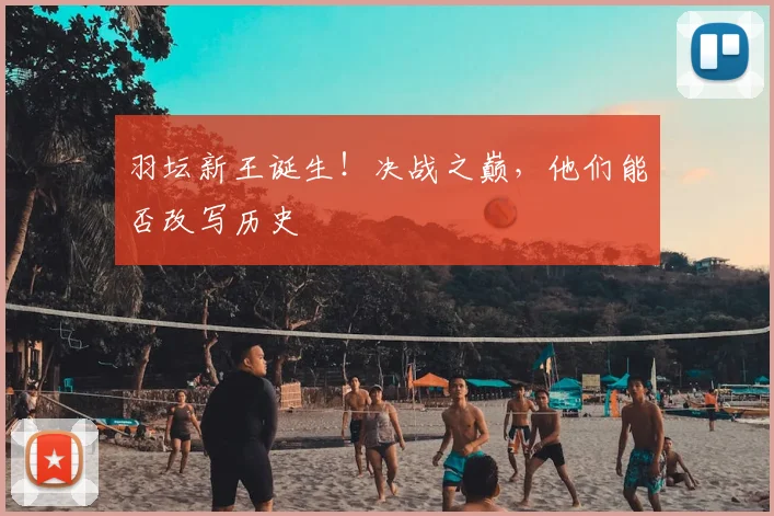 羽坛新王诞生！决战之巅，他们能否改写历史