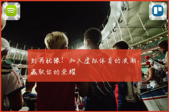 别再犹豫！加入虚拟体育的浪潮，赢取你的荣耀