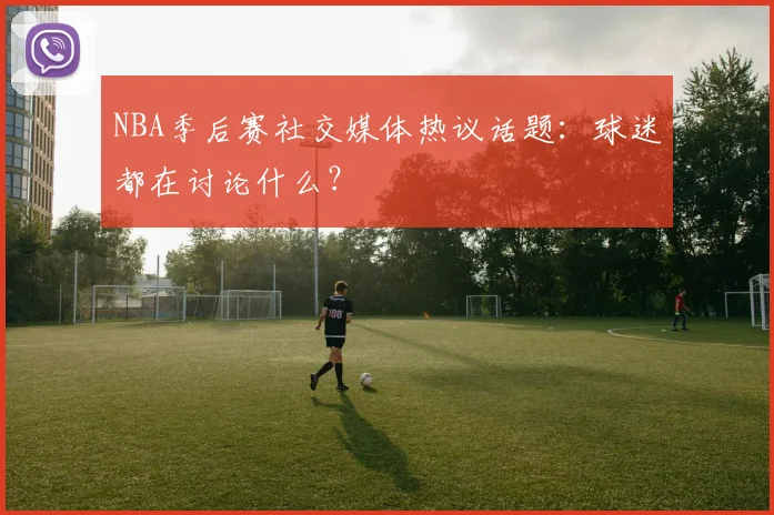 NBA季后赛社交媒体热议话题：球迷都在讨论什么？