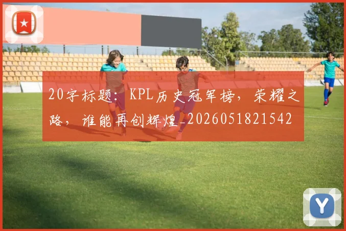 20字标题：KPL历史冠军榜，荣耀之路，谁能再创辉煌_20260518215427