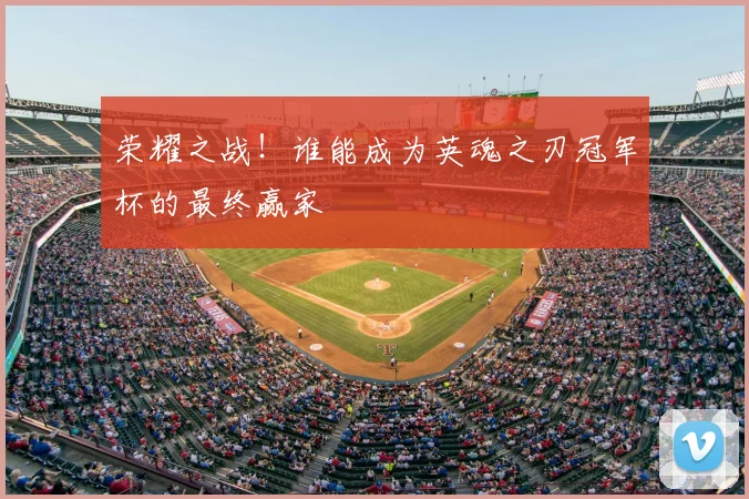 荣耀之战！谁能成为英魂之刃冠军杯的最终赢家