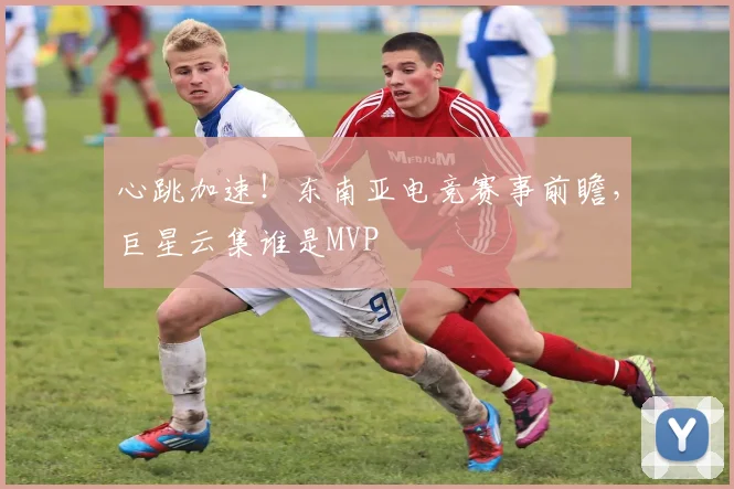 心跳加速！东南亚电竞赛事前瞻，巨星云集谁是MVP
