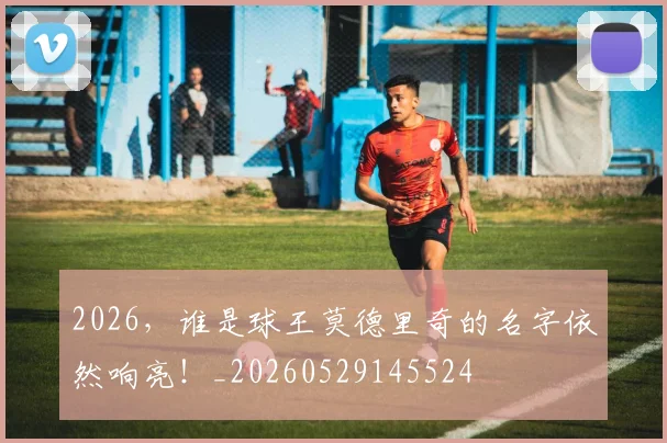2026，谁是球王莫德里奇的名字依然响亮！_20260529145524
