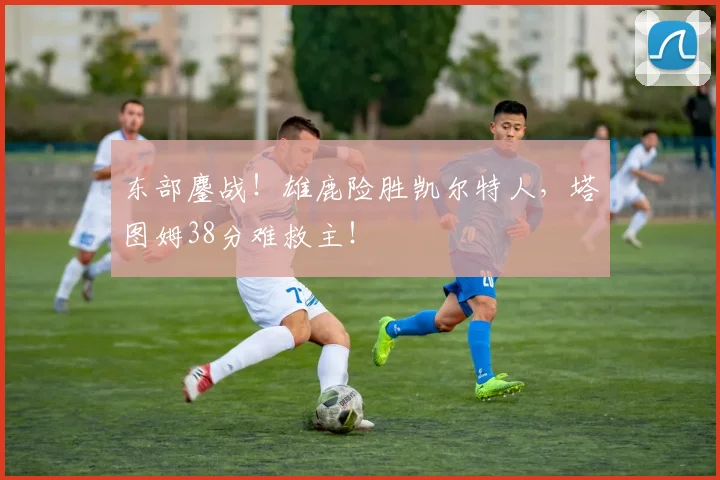 东部鏖战！雄鹿险胜凯尔特人，塔图姆38分难救主！