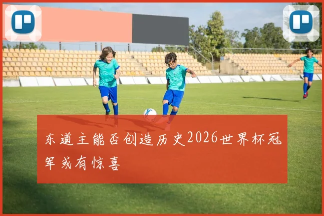 东道主能否创造历史2026世界杯冠军或有惊喜